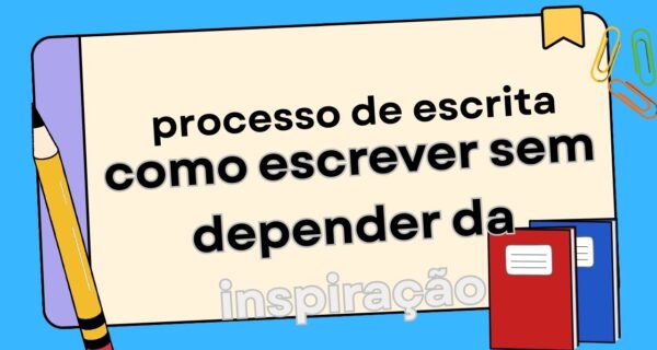 O Processo de Escrita Como Escrever Sem Esperar Pela Inspiração