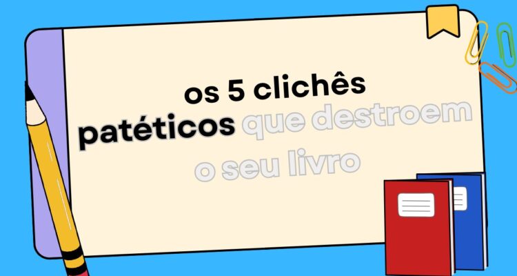 Os 5 Clichês Patéticos Que Destroem o Seu Livro na Primeira Página